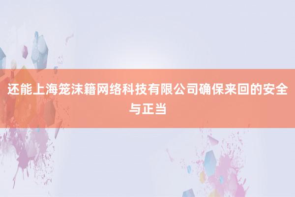 还能上海笼沫籍网络科技有限公司确保来回的安全与正当
