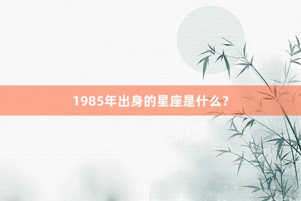 1985年出身的星座是什么?