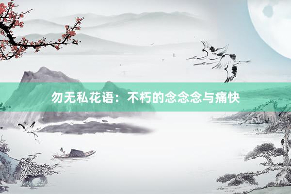 勿无私花语:不朽的念念念与痛快