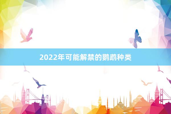 2022年可能解禁的鹦鹉种类
