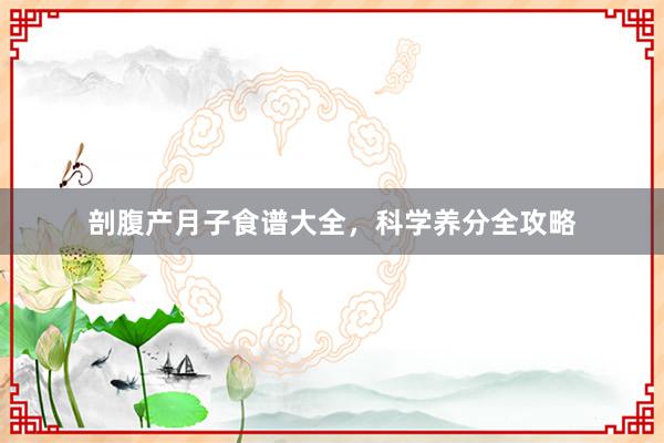 剖腹产月子食谱大全，科学养分全攻略
